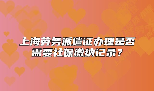 上海劳务派遣证办理是否需要社保缴纳记录?