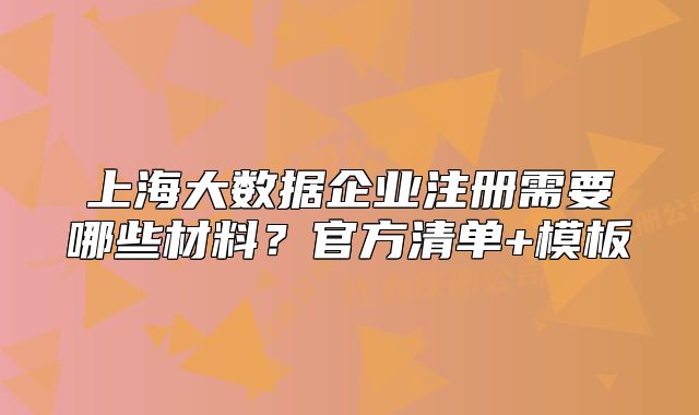 上海大数据企业注册需要哪些材料？官方清单+模板
