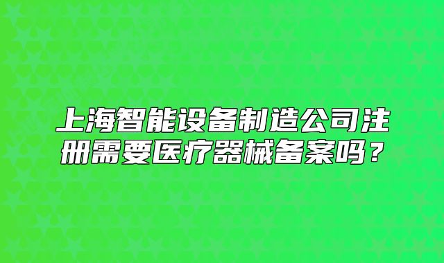 上海智能设备制造公司注册需要医疗器械备案吗?