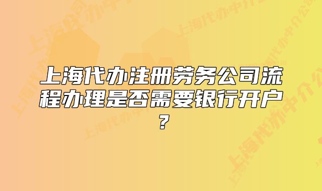 上海代办注册劳务公司流程办理是否需要银行开户?