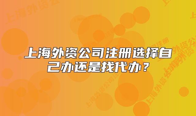 上海外资公司注册选择自己办还是找代办?
