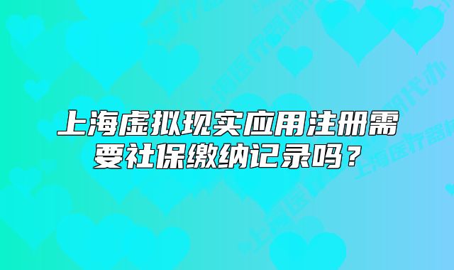 上海虚拟现实应用注册需要社保缴纳记录吗?