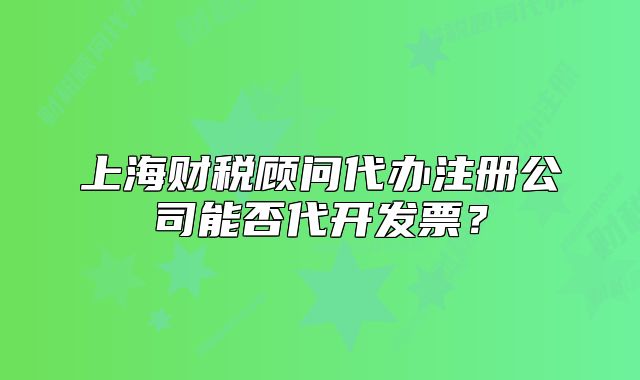 上海财税顾问代办注册公司能否代开发票?