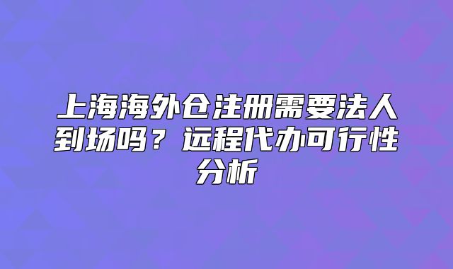 上海海外仓注册需要法人到场吗？远程代办可行性分析