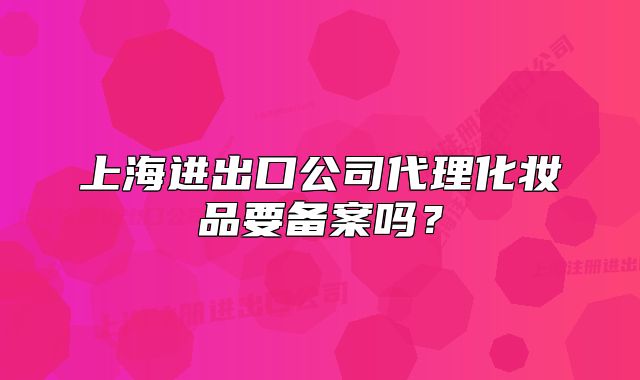 上海进出口公司代理化妆品要备案吗?