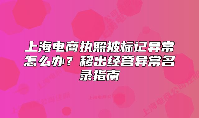 上海电商执照被标记异常怎么办？移出经营异常名录指南