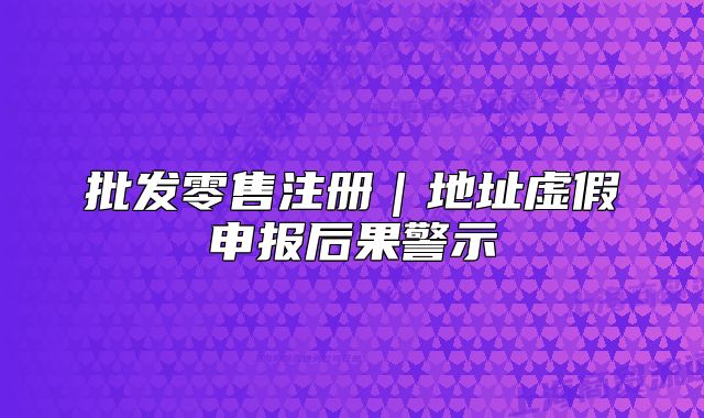 批发零售注册|地址虚假申报后果警示