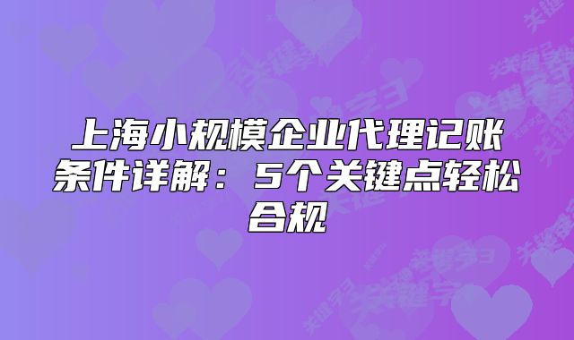 上海小规模企业代理记账条件详解:5个关键点轻松合规