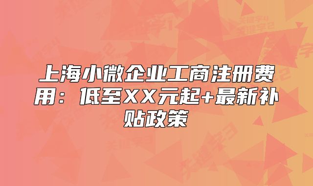 上海小微企业工商注册费用:低至XX元起+最新补贴政策