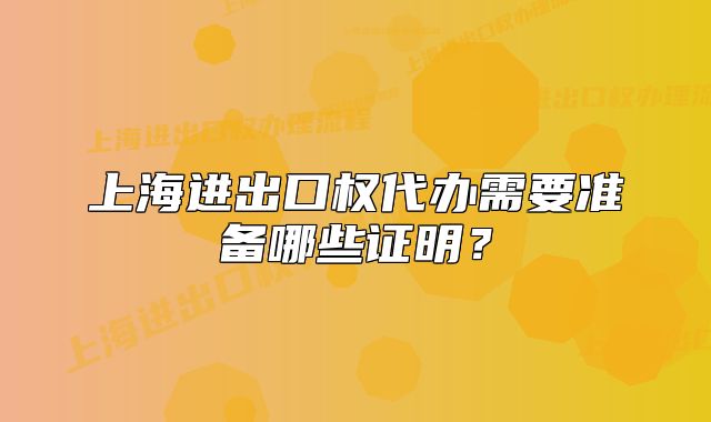 上海进出口权代办需要准备哪些证明？