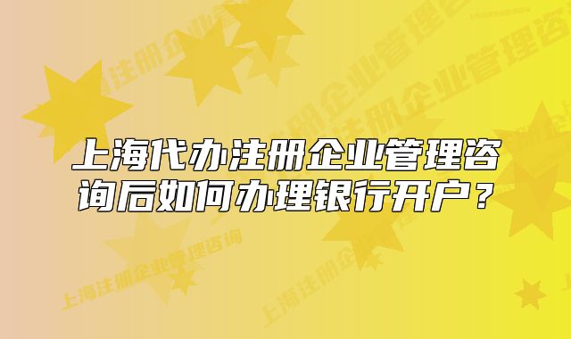 上海代办注册企业管理咨询后如何办理银行开户?