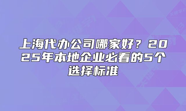 上海代办公司哪家好？2025年本地企业必看的5个选择标准