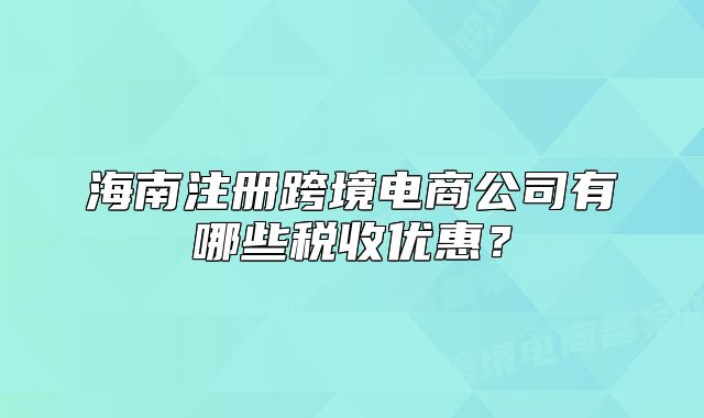 海南注册跨境电商公司有哪些税收优惠?