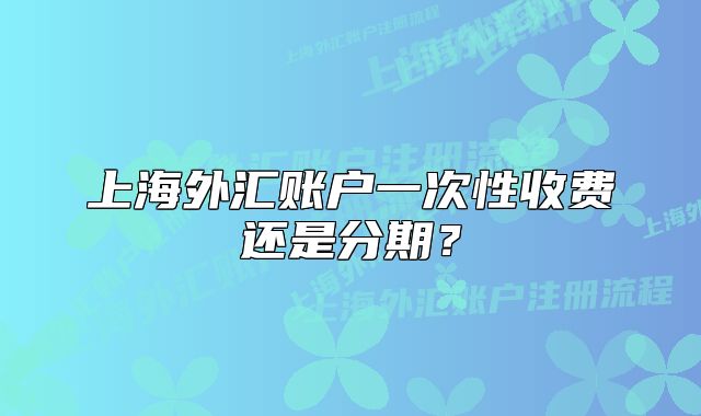 上海外汇账户一次性收费还是分期?