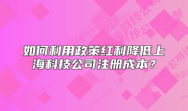 如何利用政策红利降低上海科技公司注册成本?