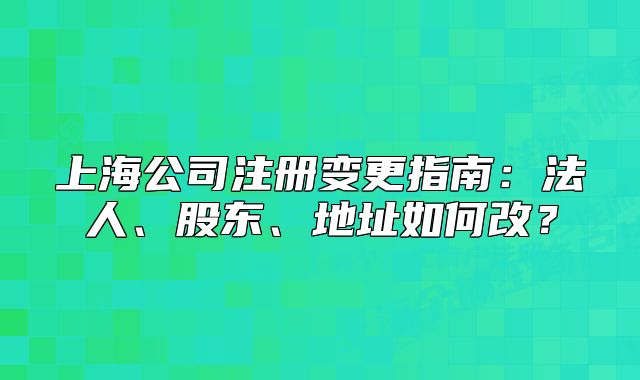 上海公司注册变更指南:法人、股东、地址如何改?