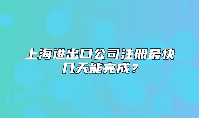 上海进出口公司注册最快几天能完成?