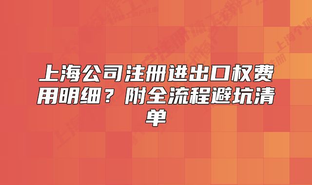 上海公司注册进出口权费用明细？附全流程避坑清单