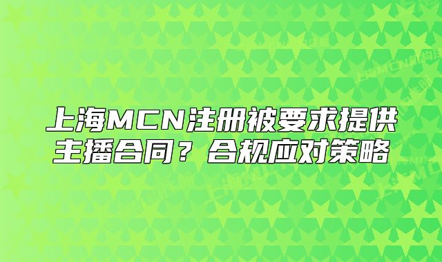 上海MCN注册被要求提供主播合同?合规应对策略