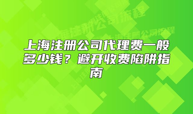上海注册公司代理费一般多少钱?避开收费陷阱指南