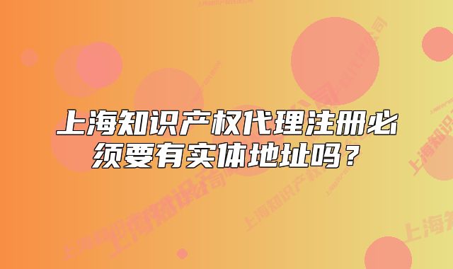 上海知识产权代理注册必须要有实体地址吗?