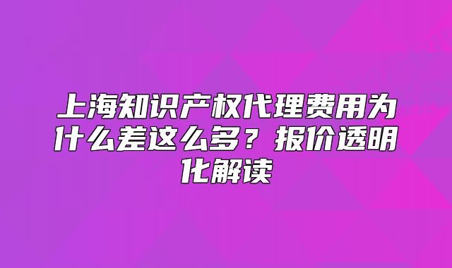 上海知识产权代理费用为什么差这么多?报价透明化解读