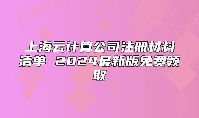 上海云计算公司注册材料清单 2024最新版免费领取