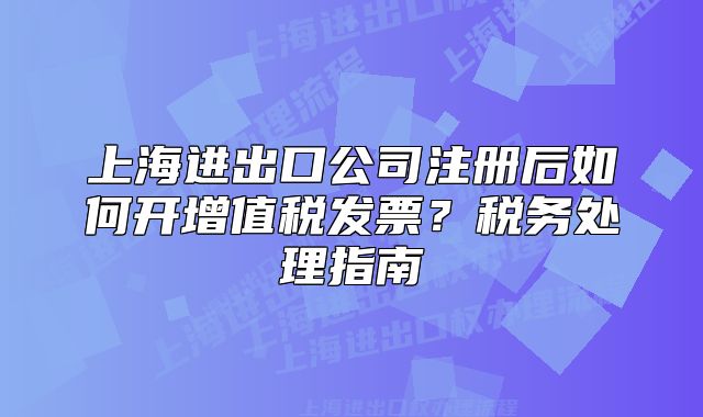 上海进出口公司注册后如何开增值税发票？税务处理指南