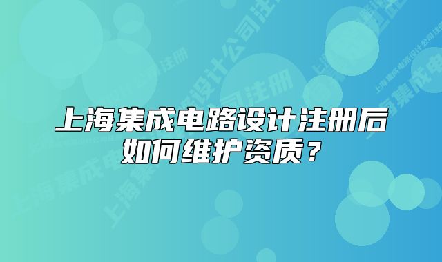 上海集成电路设计注册后如何维护资质?