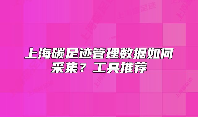上海碳足迹管理数据如何采集?工具推荐