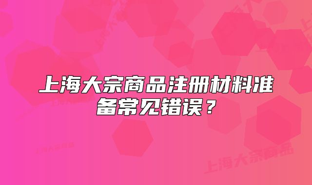 上海大宗商品注册材料准备常见错误?