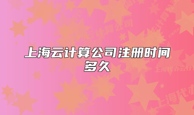 上海云计算公司注册时间多久