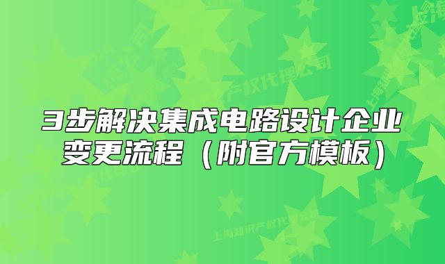 3步解决集成电路设计企业变更流程（附官方模板）