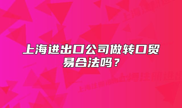 上海进出口公司做转口贸易合法吗?
