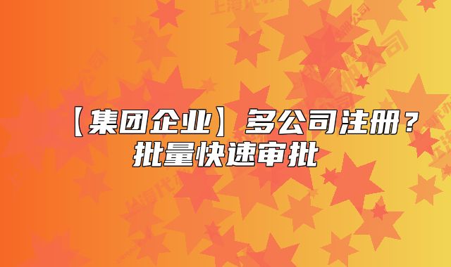 【集团企业】多公司注册？批量快速审批