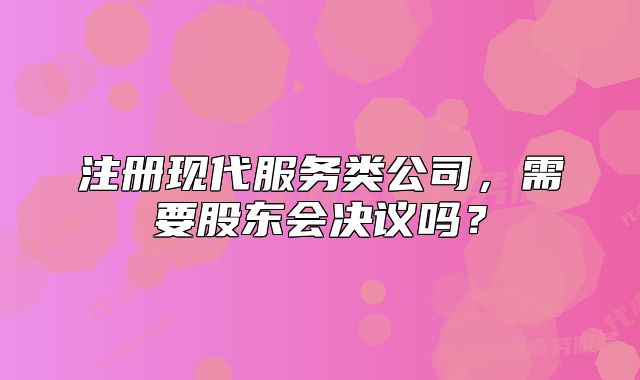 注册现代服务类公司,需要股东会决议吗?