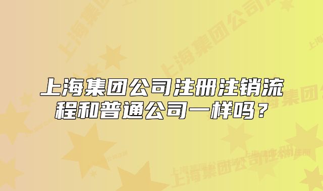 上海集团公司注册注销流程和普通公司一样吗？