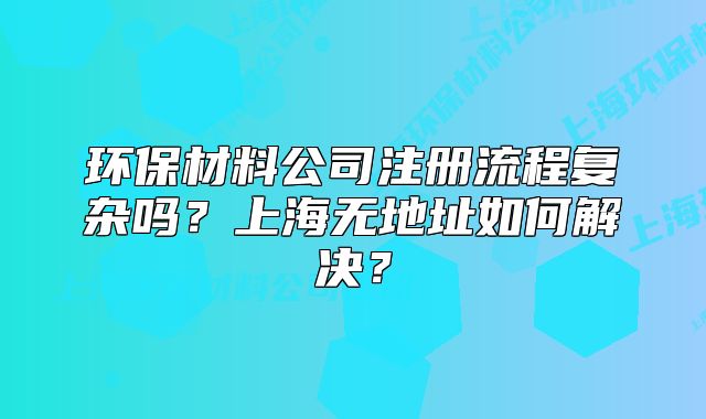 环保材料公司注册流程复杂吗?上海无地址如何解决?