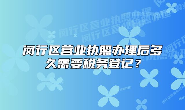 闵行区营业执照办理后多久需要税务登记？