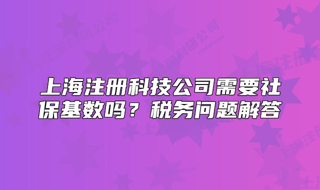上海注册科技公司需要社保基数吗?税务问题解答