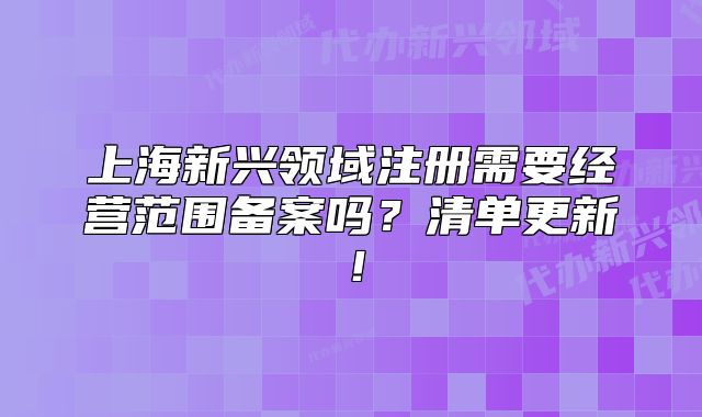 上海新兴领域注册需要经营范围备案吗？清单更新！