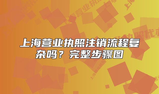 上海营业执照注销流程复杂吗？完整步骤图