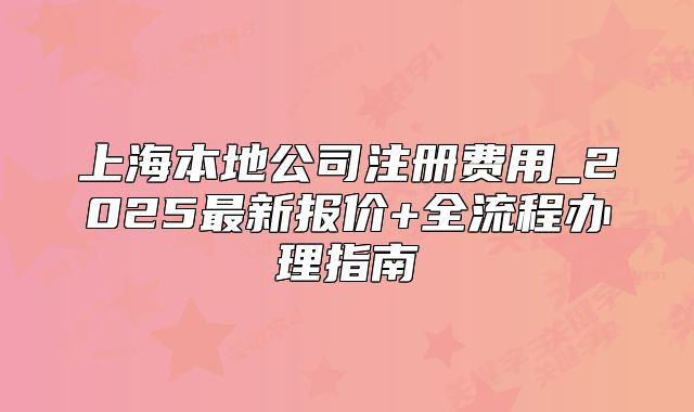 上海本地公司注册费用_2025最新报价+全流程办理指南