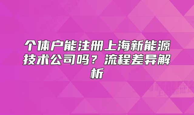 个体户能注册上海新能源技术公司吗？流程差异解析