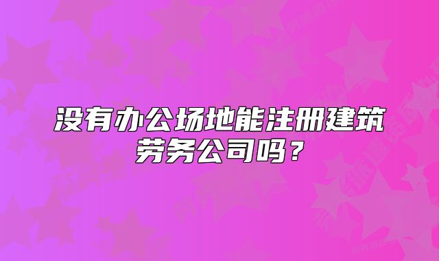 没有办公场地能注册建筑劳务公司吗？