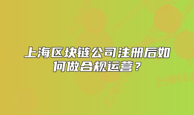 上海区块链公司注册后如何做合规运营?