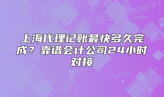 上海代理记账最快多久完成?靠谱会计公司24小时对接