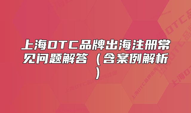 上海DTC品牌出海注册常见问题解答(含案例解析)