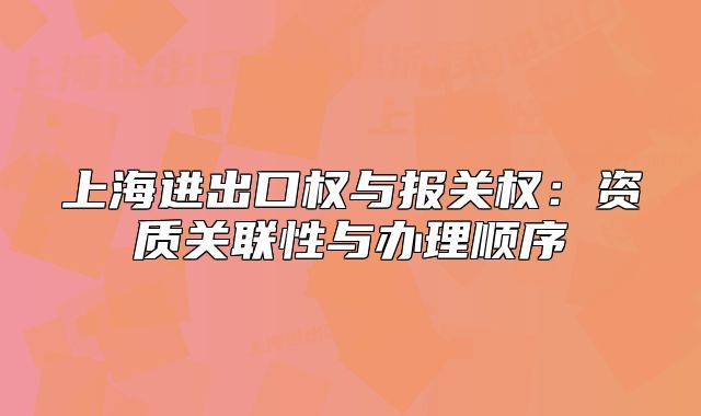 上海进出口权与报关权:资质关联性与办理顺序