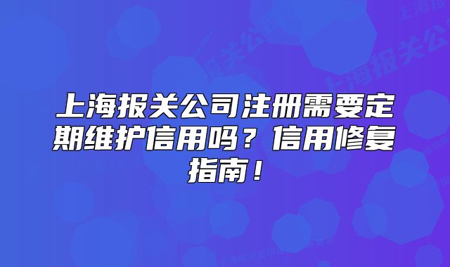 上海报关公司注册需要定期维护信用吗?信用修复指南!